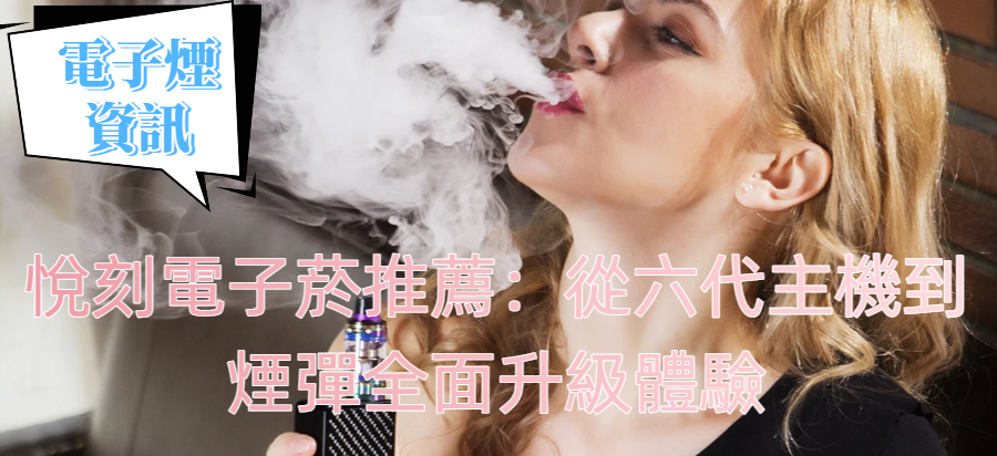 悅刻電子菸推薦：從六代主機到煙彈全面升級體驗