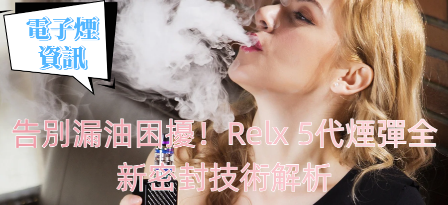 告別漏油困擾！Relx 5代煙彈全新密封技術解析
